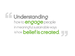 Understanding how to engage people in meaningful, sustainable ways is how belief is created